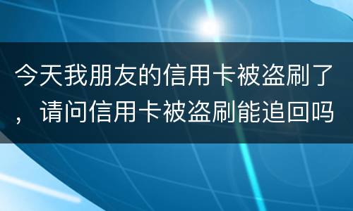 今天我朋友的信用卡被盗刷了，请问信用卡被盗刷能追回吗