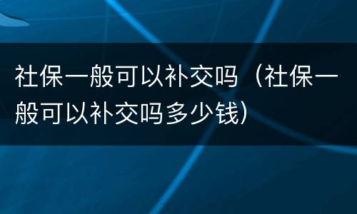 社保一般可以补交吗（社保一般可以补交吗多少钱）