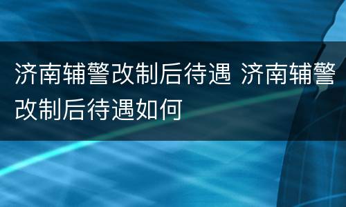 济南辅警改制后待遇 济南辅警改制后待遇如何