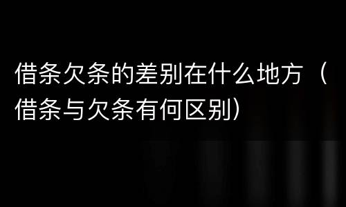 借条欠条的差别在什么地方（借条与欠条有何区别）