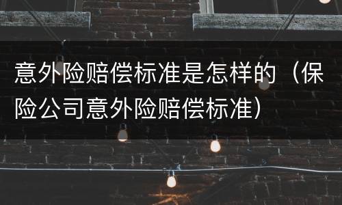 意外险赔偿标准是怎样的（保险公司意外险赔偿标准）