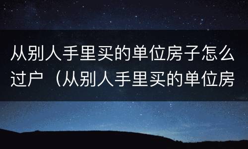 从别人手里买的单位房子怎么过户（从别人手里买的单位房子怎么过户给自己）