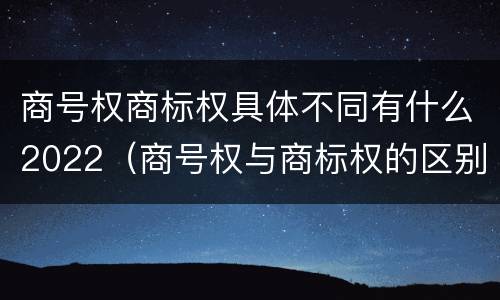 商号权商标权具体不同有什么2022（商号权与商标权的区别）