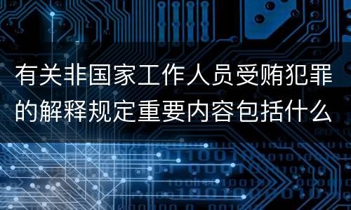 有关非国家工作人员受贿犯罪的解释规定重要内容包括什么