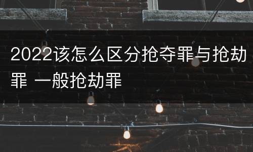 2022该怎么区分抢夺罪与抢劫罪 一般抢劫罪