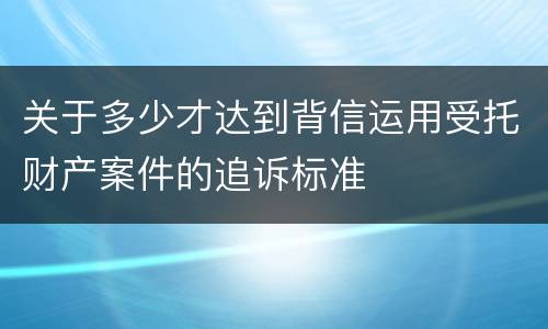 关于多少才达到背信运用受托财产案件的追诉标准