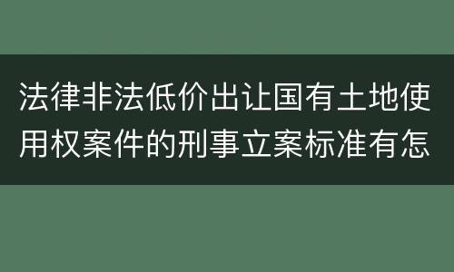 法律非法低价出让国有土地使用权案件的刑事立案标准有怎样的规定