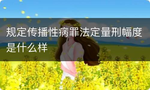 规定传播性病罪法定量刑幅度是什么样