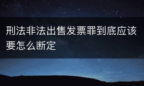 刑法非法出售发票罪到底应该要怎么断定