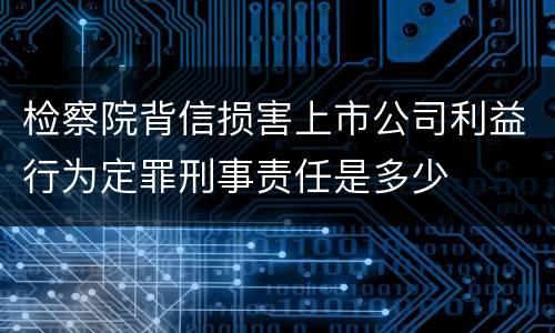 检察院背信损害上市公司利益行为定罪刑事责任是多少