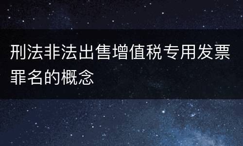 刑法非法出售增值税专用发票罪名的概念