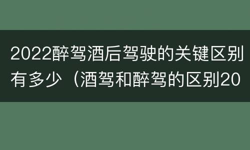 2022醉驾酒后驾驶的关键区别有多少（酒驾和醉驾的区别2020年）