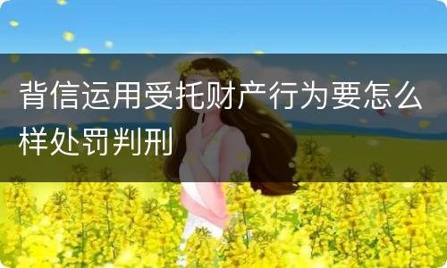 背信运用受托财产行为要怎么样处罚判刑