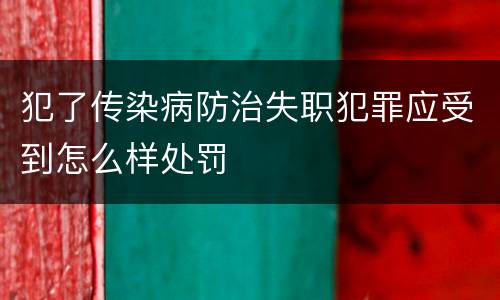 犯了传染病防治失职犯罪应受到怎么样处罚