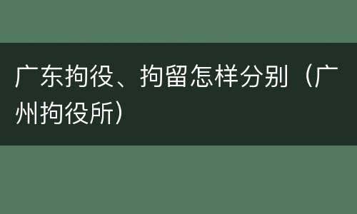 广东拘役、拘留怎样分别（广州拘役所）
