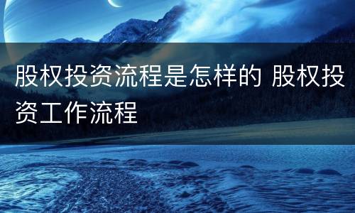 股权投资流程是怎样的 股权投资工作流程