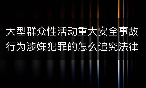 大型群众性活动重大安全事故行为涉嫌犯罪的怎么追究法律责任