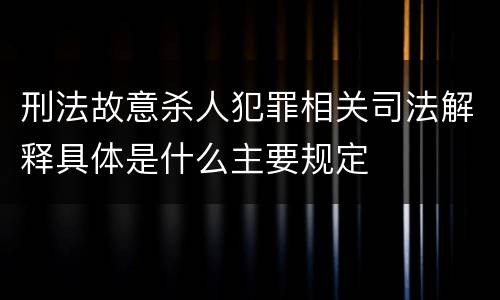 刑法故意杀人犯罪相关司法解释具体是什么主要规定
