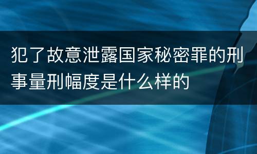 犯了故意泄露国家秘密罪的刑事量刑幅度是什么样的