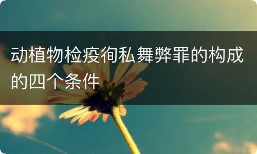 动植物检疫徇私舞弊罪的构成的四个条件