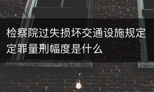 检察院过失损坏交通设施规定定罪量刑幅度是什么