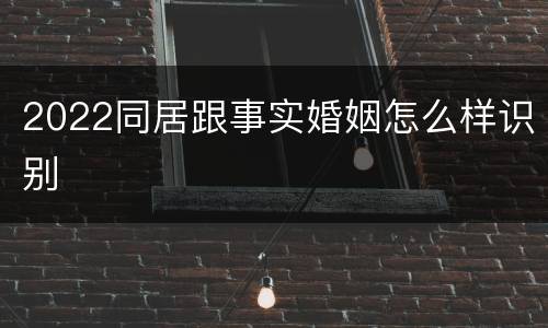 2022同居跟事实婚姻怎么样识别
