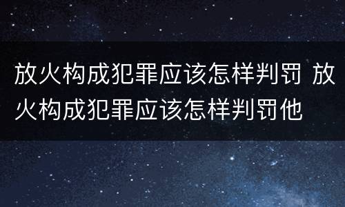 放火构成犯罪应该怎样判罚 放火构成犯罪应该怎样判罚他
