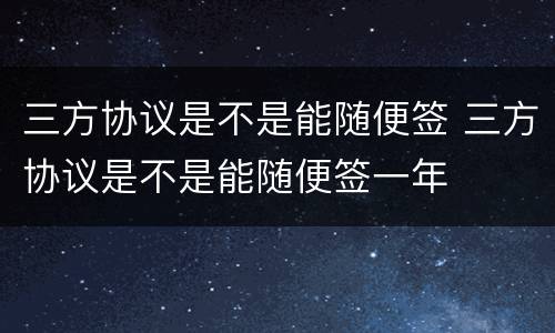 三方协议是不是能随便签 三方协议是不是能随便签一年