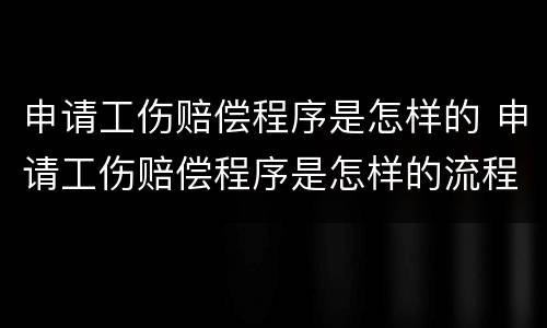 申请工伤赔偿程序是怎样的 申请工伤赔偿程序是怎样的流程