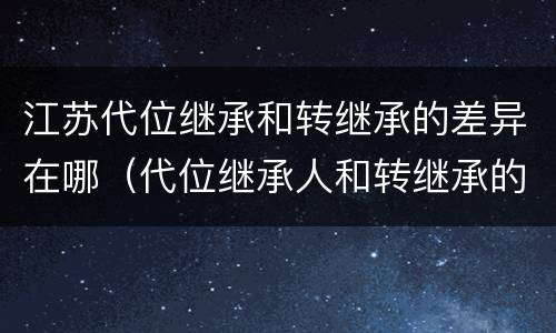 江苏代位继承和转继承的差异在哪（代位继承人和转继承的区别）