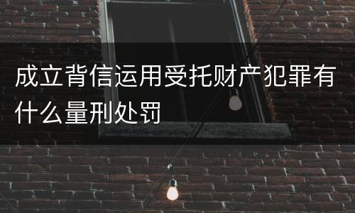 成立背信运用受托财产犯罪有什么量刑处罚