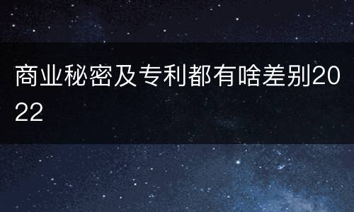 商业秘密及专利都有啥差别2022