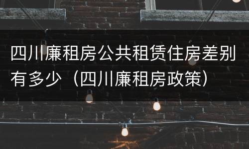 四川廉租房公共租赁住房差别有多少（四川廉租房政策）