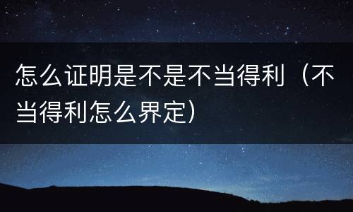 怎么证明是不是不当得利（不当得利怎么界定）