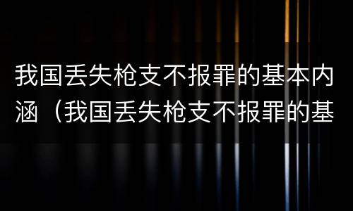 我国丢失枪支不报罪的基本内涵（我国丢失枪支不报罪的基本内涵有哪些）