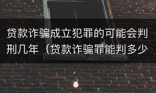 贷款诈骗成立犯罪的可能会判刑几年（贷款诈骗罪能判多少年）