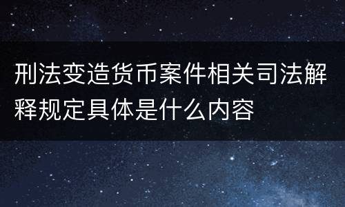 刑法变造货币案件相关司法解释规定具体是什么内容