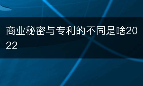商业秘密与专利的不同是啥2022
