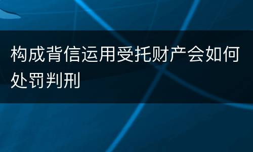 构成背信运用受托财产会如何处罚判刑