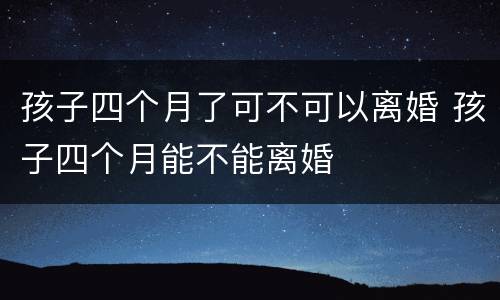孩子四个月了可不可以离婚 孩子四个月能不能离婚