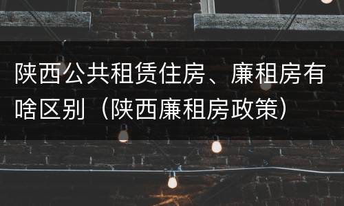 陕西公共租赁住房、廉租房有啥区别（陕西廉租房政策）