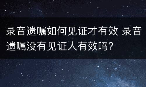 录音遗嘱如何见证才有效 录音遗嘱没有见证人有效吗?