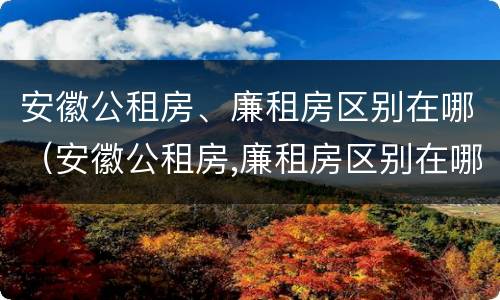 安徽公租房、廉租房区别在哪（安徽公租房,廉租房区别在哪里）