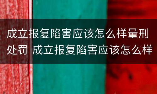 成立报复陷害应该怎么样量刑处罚 成立报复陷害应该怎么样量刑处罚案例