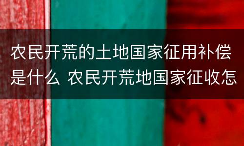 农民开荒的土地国家征用补偿是什么 农民开荒地国家征收怎样赔偿