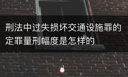 刑法中过失损坏交通设施罪的定罪量刑幅度是怎样的