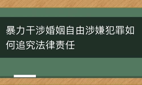 暴力干涉婚姻自由涉嫌犯罪如何追究法律责任