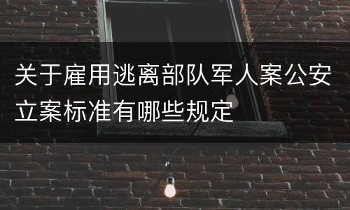 关于雇用逃离部队军人案公安立案标准有哪些规定
