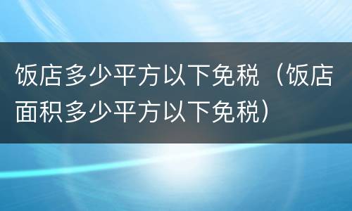 饭店多少平方以下免税（饭店面积多少平方以下免税）