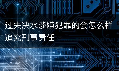 过失决水涉嫌犯罪的会怎么样追究刑事责任